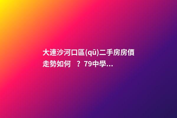 大連沙河口區(qū)二手房房價走勢如何？79中學區(qū)房哪些受熱捧？